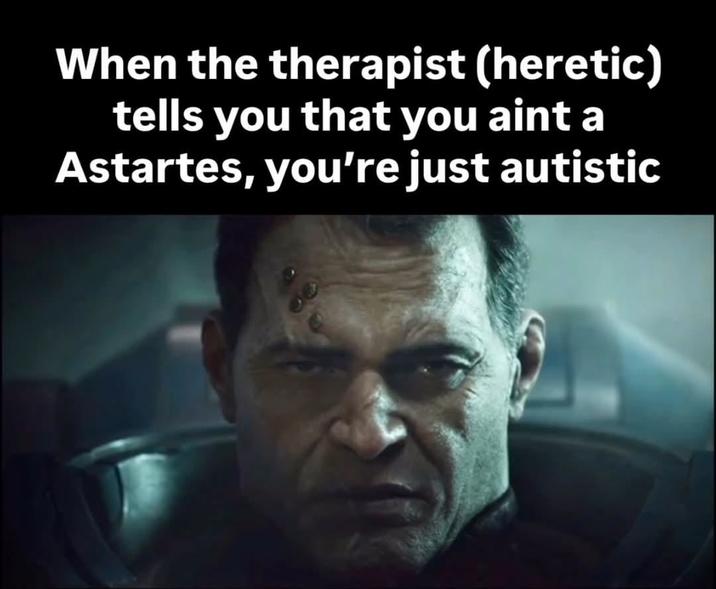 When the therapist (heretic) tells you that you aint a Astartes, you're just autistic