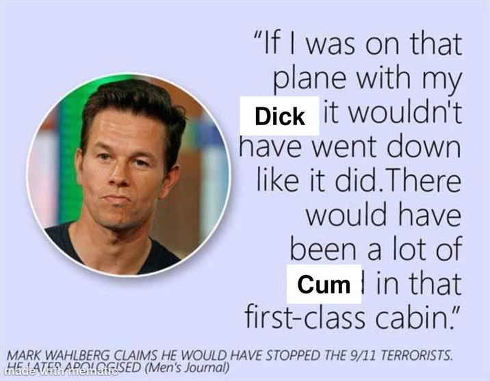 "If I was on that plane with my D--- it wouldn't have went down like it did. There would have been a lot of C-- | in that first-class cabin." MARK WAHLBERG CLAIMS HE WOULD HAVE STOPPED THE 9/11 TERRORISTS. HE LATES APOLOGISED (Men's Journal) made with mematio