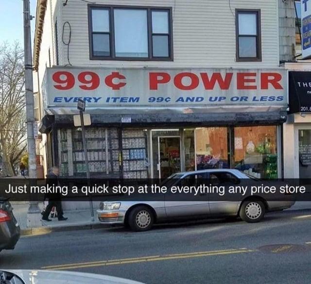 99¢ POWER EVERY ITEM 99¢ AND UP OR LESS THE n 201.8 Just making a quick stop at the everything any price store