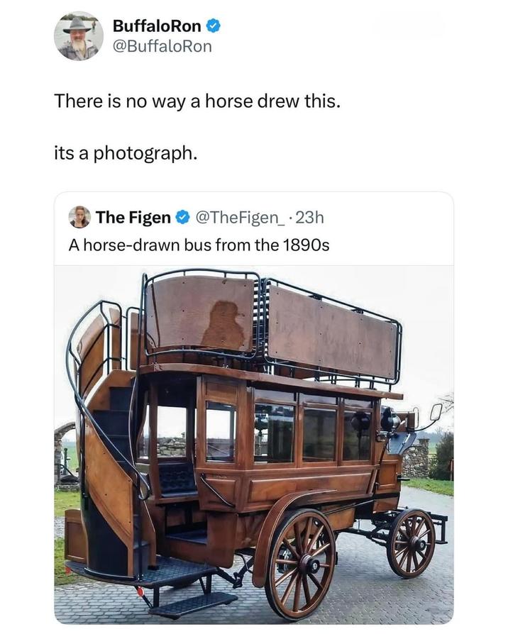 Buffalo Ron @BuffaloRon There is no way a horse drew this. its a photograph. The Figen @TheFigen_ .23h A horse-drawn bus from the 1890s