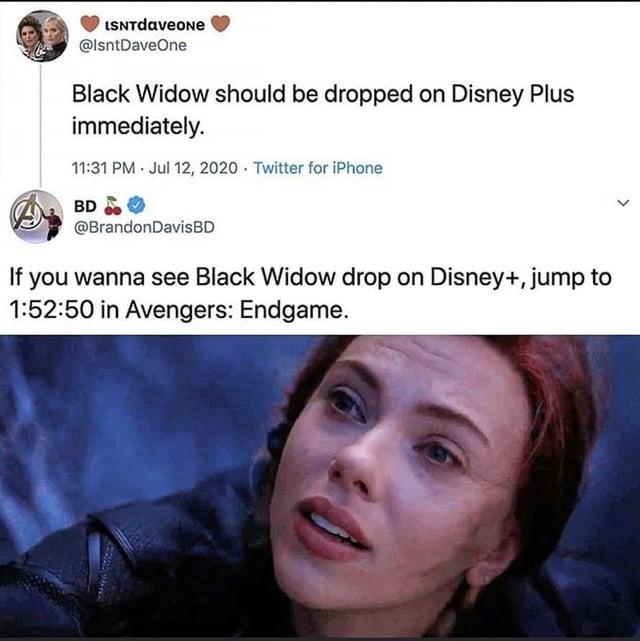 LSNTdaveoNe @lsntDaveOne Black Widow should be dropped on Disney Plus immediately. 11:31 PM Jul 12, 2020 Twitter for iPhone ABD @BrandonDavisBD If you wanna see Black Widow drop on Disney+, jump to 1:52:50 in Avengers: Endgame.