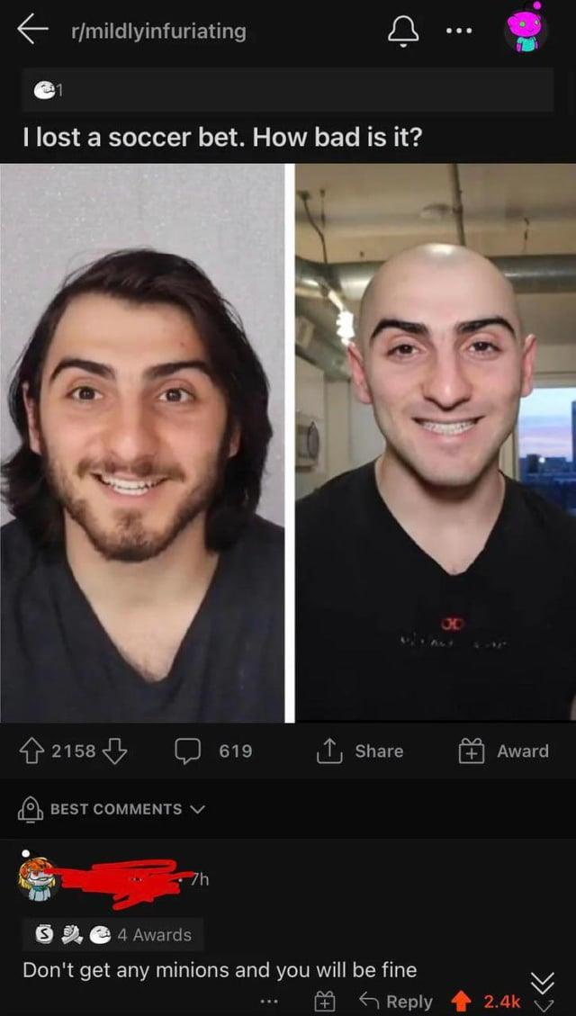 r/mildlyinfuriating I lost a soccer bet. How bad is it? 2158 BEST COMMENTS V 7h 3163 619 ↑ Share + Award 4 Awards Don't get any minions and you will be fine Reply An <<< 2.4kV