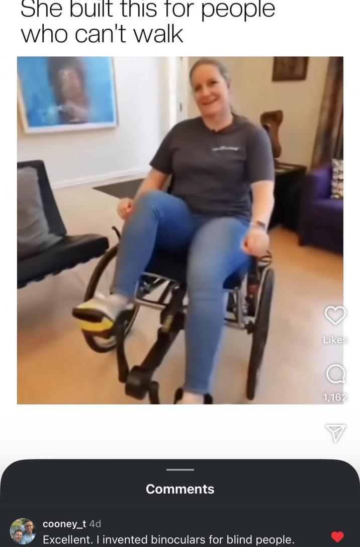 She built this for people who can't walk Comments cooney_t 4d Excellent. I invented binoculars for blind people. Likes 1,162