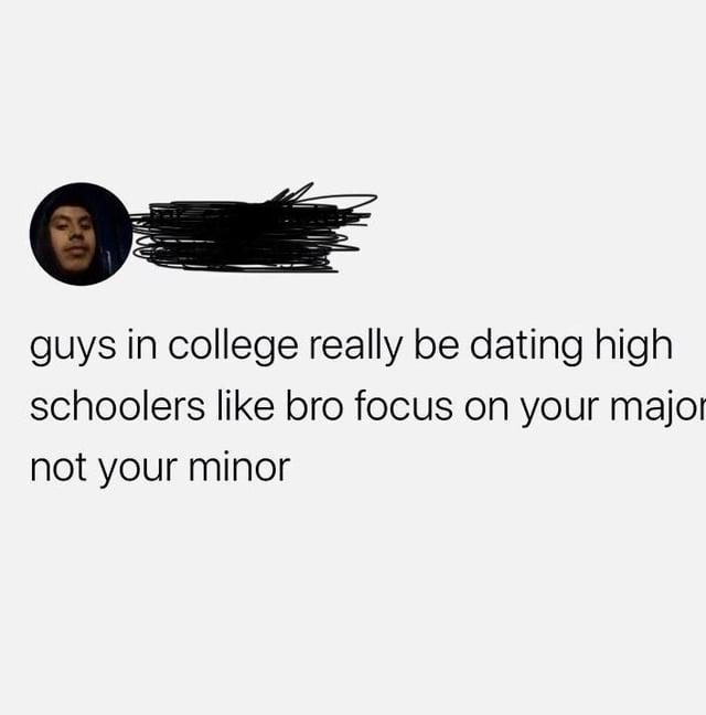 guys in college really be dating high schoolers like bro focus on your major not your minor