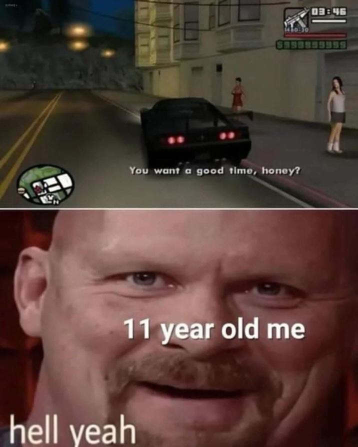 GAME 1480:30 03:46 You want a good time, honey? 11 year old me hell yeah