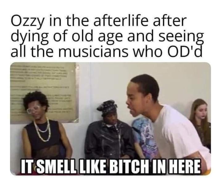 Ozzy in the afterlife after dying of old age and seeing all the musicians who OD'd IT SMELL LIKE BITCH IN HERE