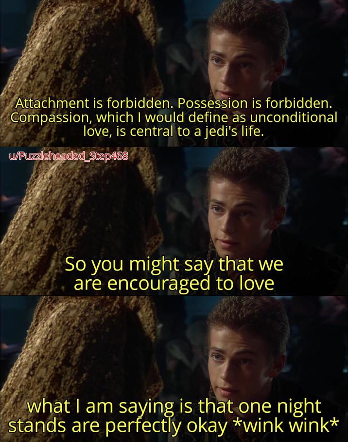 Attachment is forbidden. Possession is forbidden. Compassion, which I would define as unconditional love, is central to a jedi's life. u/Puzzleheaded_Step468 So you might say that we are encouraged to love what I am saying is that one night stands are perfectly okay *wink wink*