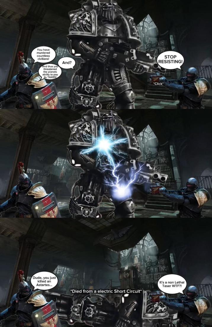 You have murdered countless civilians! And thus you threatened the planets ability to pay its TAXES And? STOP RESISTING! *Click Dude, you just killed an Astartes... It's a non Lethal Taser W--?! *Died from a electric Short Circuit*