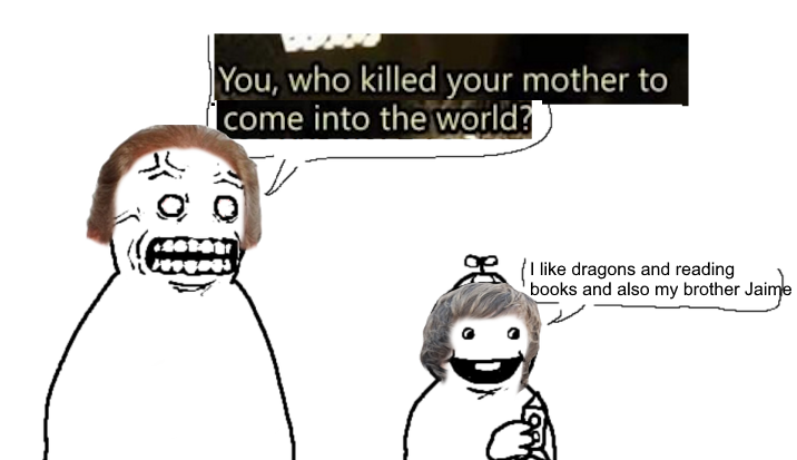 You, who killed your mother to come into the world? V like dragons and reading books and also my brother Jaime