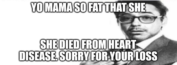 YO MAMA SO FAT THAT SHE SHE DIED FROM HEART DISEASE. SORRY FOR YOUR LOSS