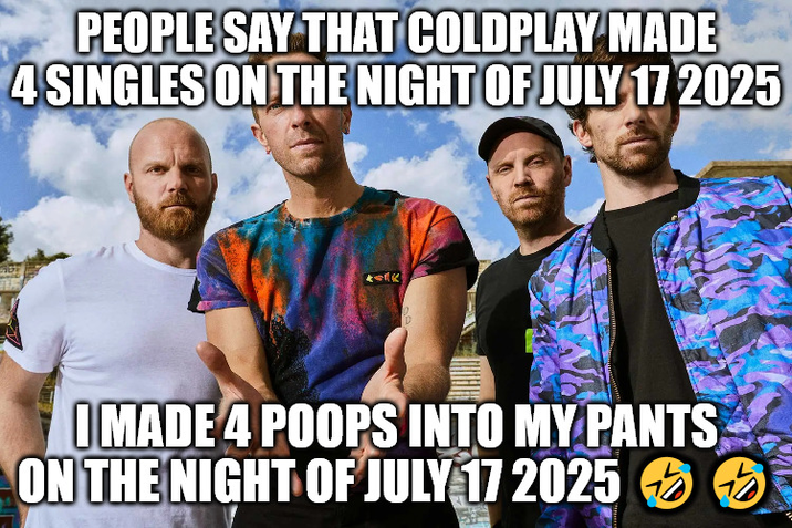 PEOPLE SAY THAT COLDPLAY MADE 4 SINGLES ON THE NIGHT OF JULY 17 2025 I MADE 4 POOPS INTO MY PANTS ON THE NIGHT OF JULY 17 2025