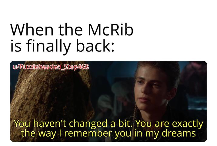 When the McRib is finally back: w/Puzzleheaded Step468 You haven't changed a bit. You are exactly the way I remember you in my dreams