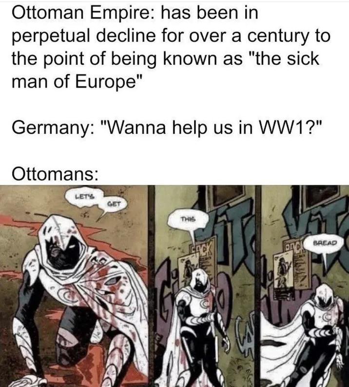 Ottoman Empire: has been in perpetual decline for over a century to the point of being known as "the sick man of Europe" Germany: "Wanna help us in WW1?" Ottomans: LET'S GET THIS CACK PAC BREAD