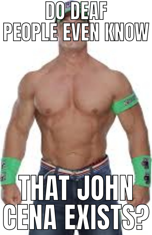 DO DEAF PEOPLE EVEN KNOW THAT JOHN CENA EXISTS?