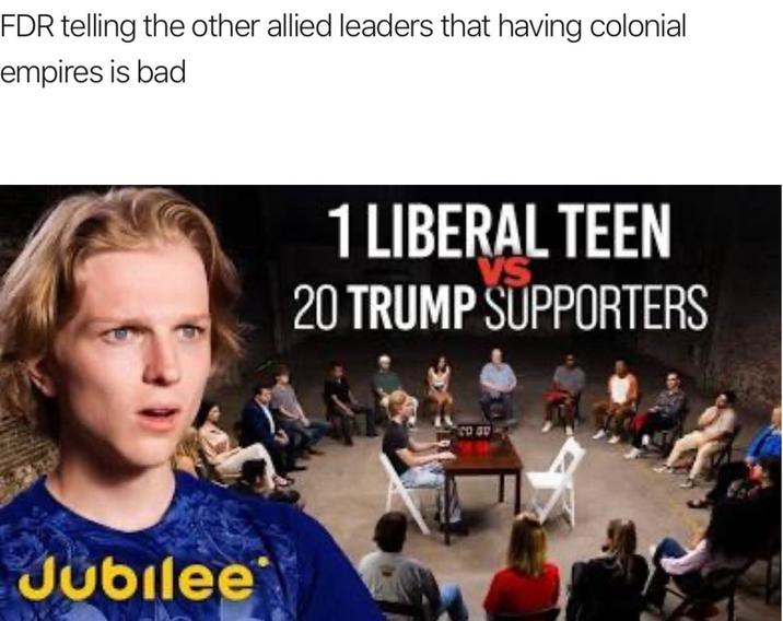FDR telling the other allied leaders that having colonial empires is bad Jubilee 1 LIBERAL TEEN 20 TRUMP SUPPORTERS