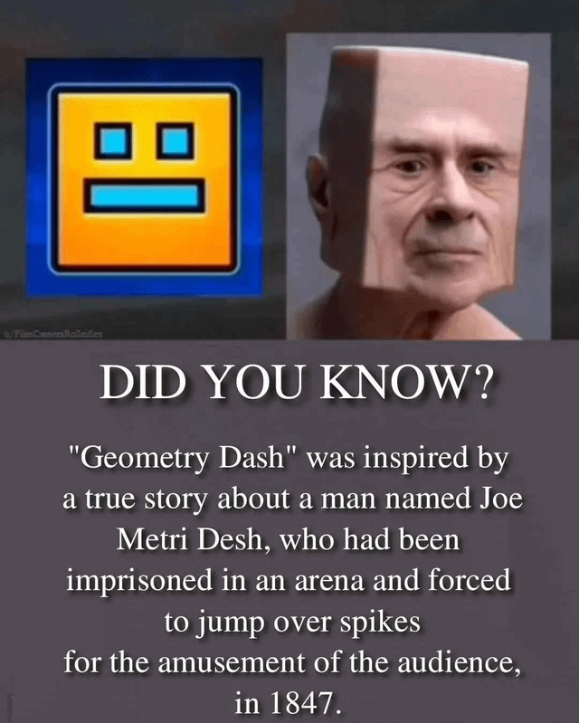 DID YOU KNOW? "Geometry Dash" was inspired by a true story about a man named Joe Metri Desh, who had been imprisoned in an arena and forced to jump over spikes for the amusement of the audience, in 1847.