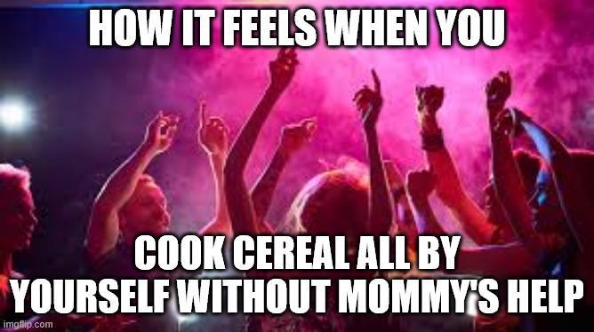 HOW IT FEELS WHEN YOU COOK CEREAL ALL BY YOURSELF WITHOUT MOMMY'S HELP imgflip.com