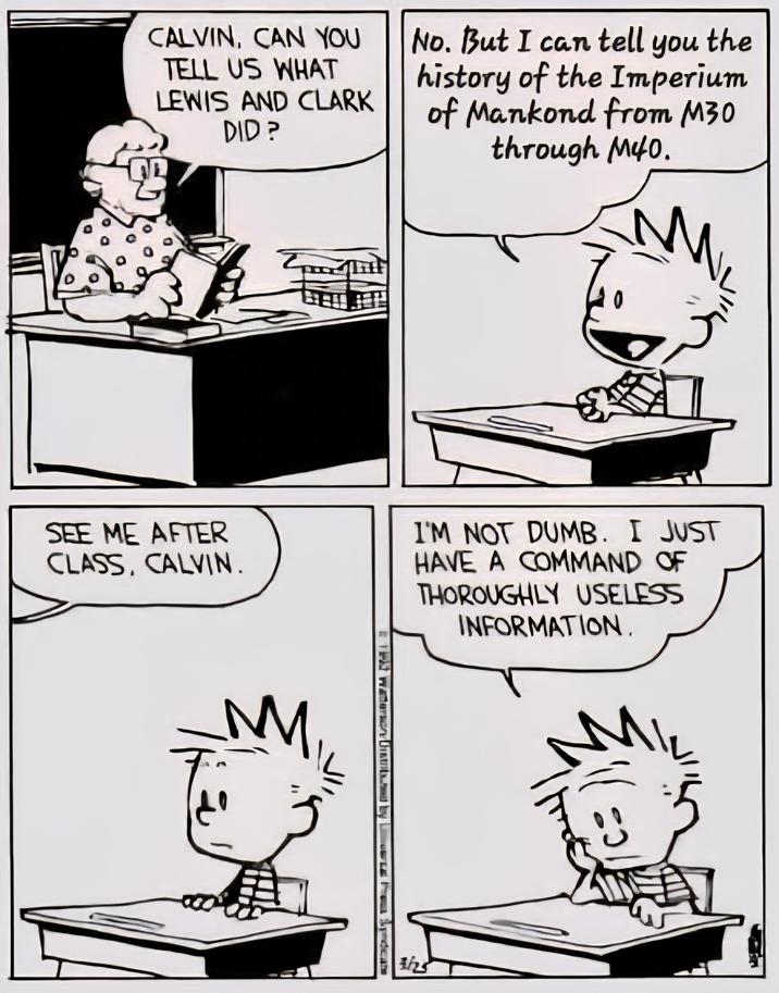 CALVIN, CAN YOU TELL US WHAT LEWIS AND CLARK DID? No. But I can tell you the history of the Imperium of Mankond from M30 through M40. M SEE ME AFTER CLASS, CALVIN. I'M NOT DUMB. I JUST HAVE A COMMAND OF THOROUGHLY USELESS INFORMATION. M th