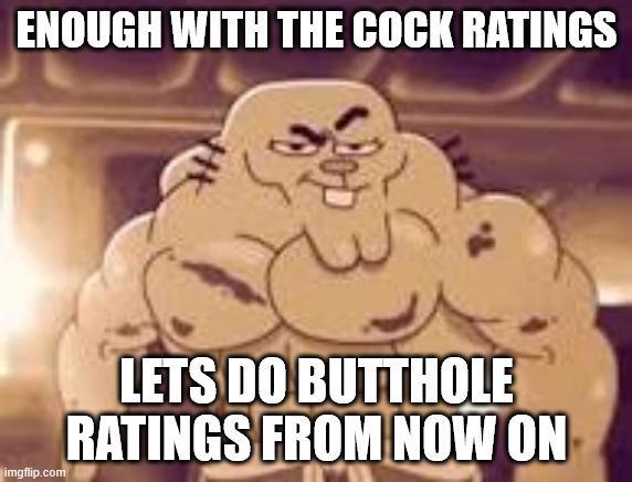 ENOUGH WITH THE C--- RATINGS imgflip.com LETS DO BUTTHOLE RATINGS FROM NOW ON