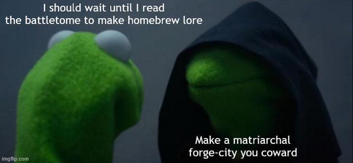 I should wait until I read the battletome to make homebrew lore imgflip.com Make a matriarchal forge-city you coward