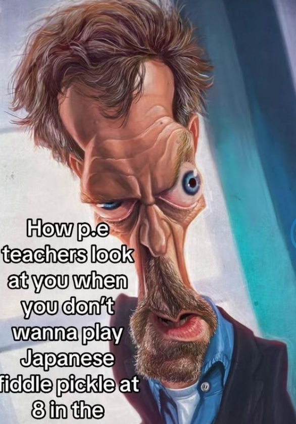 How p.e teachers look at you when you don't wanna play Japanese Fiddle pickle at 8 in the