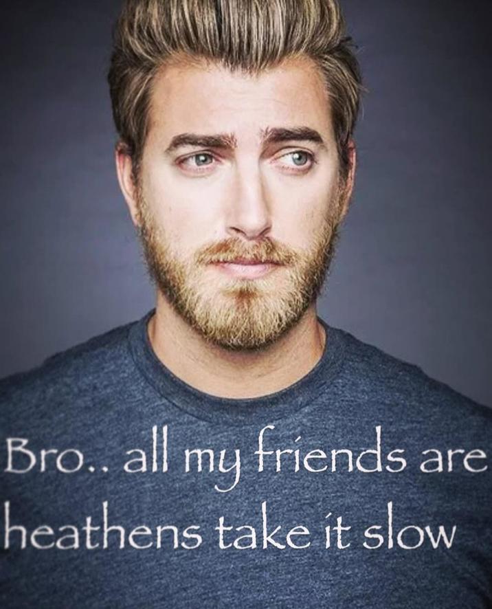 Bro.. all my friends are heathens take it slow