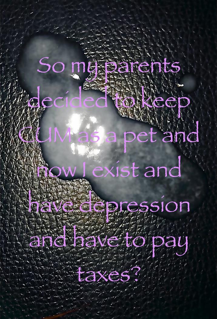 So my parents decided to keep UMa pet and ow exist and have depression and have to pay taxes?