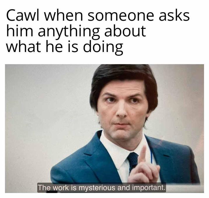Cawl when someone asks him anything about what he is doing The work is mysterious and important.|