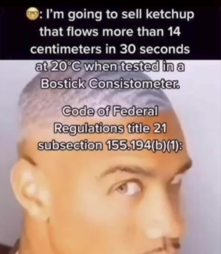 : I'm going to sell ketchup that flows more than 14 centimeters in 30 seconds at 20°C when tested in a Bostick Consistometer. Code of Federal Regulations title 21 subsection 155.194(b)(1):