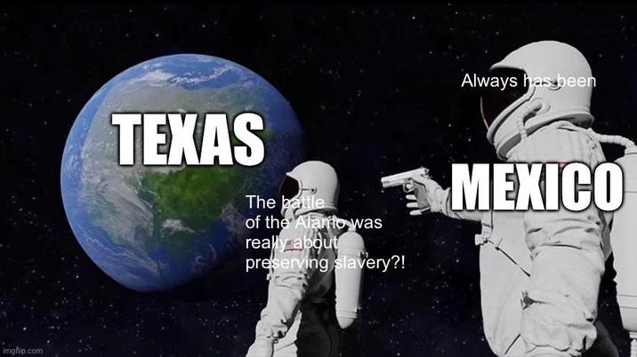 imgflip.com Always has been TEXAS The battle of the Alamo was really about preserving slavery?! MEXICO