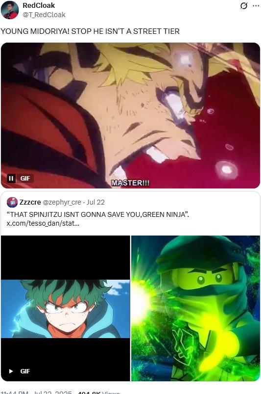 RedCloak @T_RedCloak YOUNG MIDORIYA! STOP HE ISN'T A STREET TIER II GIF Hy MASTER!!! Zzzcre @zephyr_cre - Jul 22 "THAT SPINJITZU ISNT GONNA SAVE YOU, GREEN NINJA". x.com/tesso_dan/stat... GIF 11.44 DM Jul 2005 Q