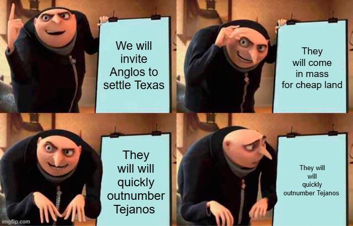 We will invite Anglos to settle Texas They will come in mass for cheap land imgflip.com They will will quickly outnumber Tejanos They will will quickly outnumber Tejanos
