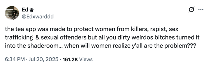 X user @Edxwarddd posted a tweet criticizing people for misusing the Tea app, writing, "the tea app was made to protect women from killers, r-----, sex trafficking  & sexual offenders but all you dirty weirdos bitches turned it into the shaderoom… when will women realize y’all are the problem???"