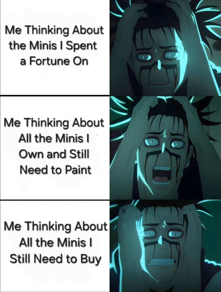 Me Thinking About the Minis I Spent a Fortune On Me Thinking About All the Minis I Own and Still Need to Paint Me Thinking About All the Minis I Still Need to Buy