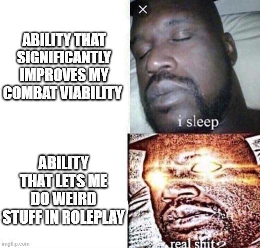 ABILITY THAT SIGNIFICANTLY IMPROVES MY COMBAT VIABILITY X ABILITY THAT LETS ME DO WEIRD STUFF IN ROLEPLAY imgflip.com i sleep real s---