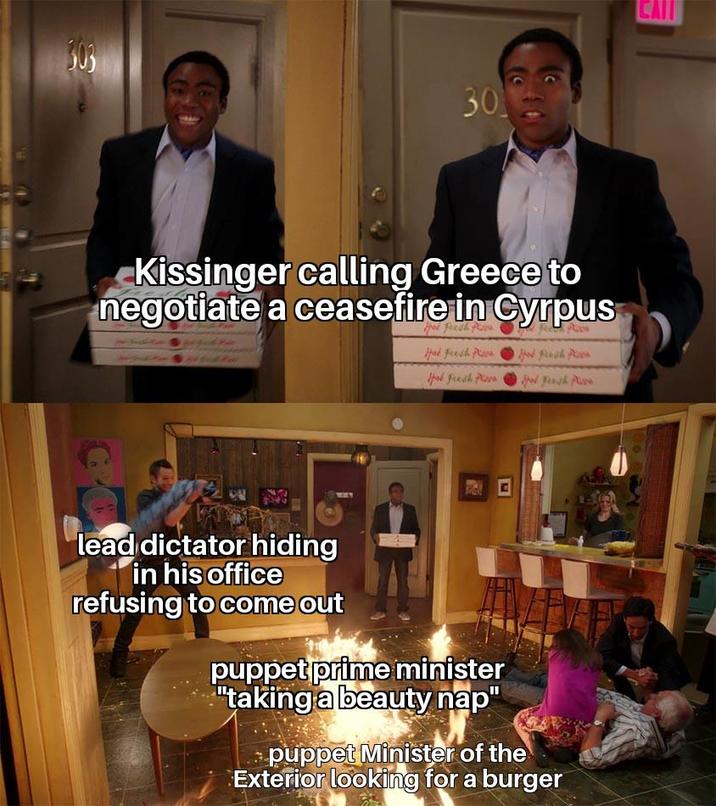 303 30 Kissinger calling Greece to negotiate a ceasefire in Cyrpus Hod fresh Hot Fresh P Hod Fresh Plas Resh lead dictator hiding in his office refusing to come out puppet prime minister "taking a beauty nap" puppet Minister of the Exterior looking for a burger