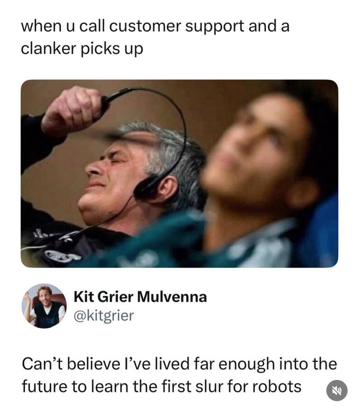 when u call customer support and a clanker picks up Kit Grier Mulvenna @kitgrier Can't believe I've lived far enough into the future to learn the first slur for robots