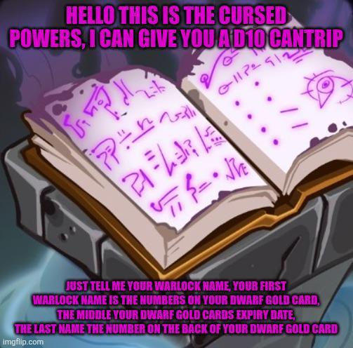 HELLO THIS IS THE CURSED POWERS, I CAN GIVE YOU ADIO CANTRIP 15 アー 211P JUST TELL ME YOUR WARLOCK NAME, YOUR FIRST WARLOCK NAME IS THE NUMBERS ON YOUR DWARF GOLD CARD, THE MIDDLE YOUR DWARF GOLD CARDS EXPIRY DATE THE LAST NAME THE NUMBER ON THE BACK OF YOUR DWARF GOLD CARD imgflip.com