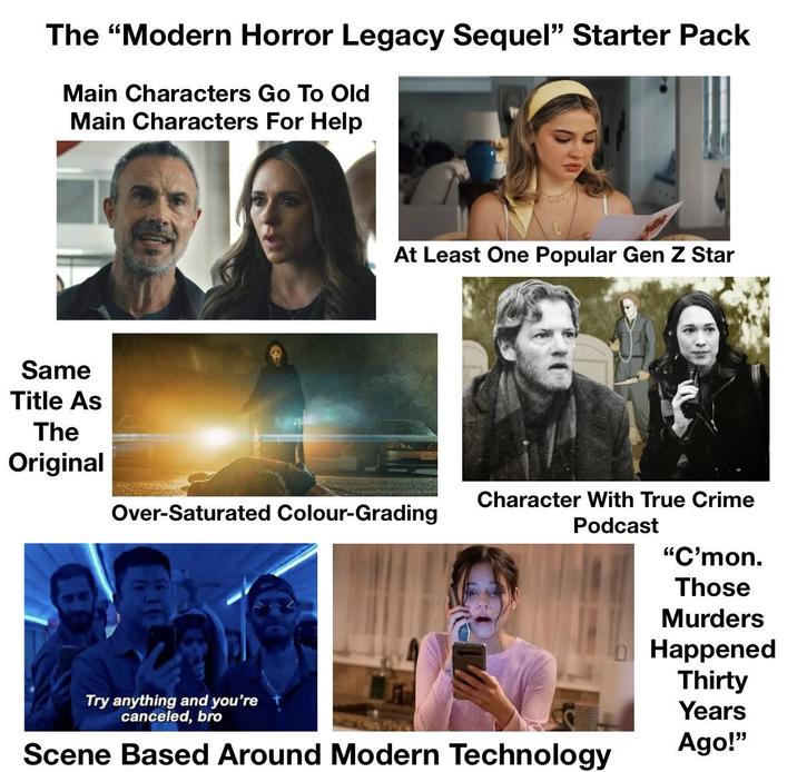 The "Modern Horror Legacy Sequel" Starter Pack Main Characters Go To Old Main Characters For Help Same Title As The Original At Least One Popular Gen Z Star Over-Saturated Colour-Grading Character With True Crime Podcast "C'mon. Try anything and you're canceled, bro Scene Based Around Modern Technology Those Murders Happened Thirty Years Ago!"