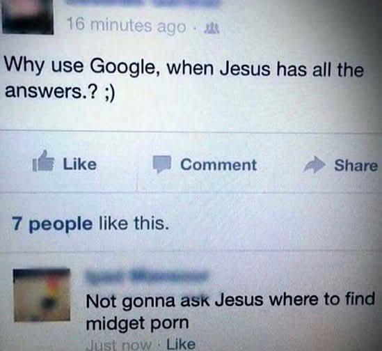 16 minutes ago Why use Google, when Jesus has all the answers.? ;) Like 7 people like this. Comment Share Not gonna ask Jesus where to find m----- p--- Just now Like