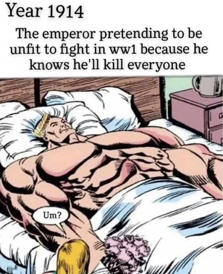 Year 1914 The emperor pretending to be unfit to fight in ww1 because he knows he'll kill everyone Um?