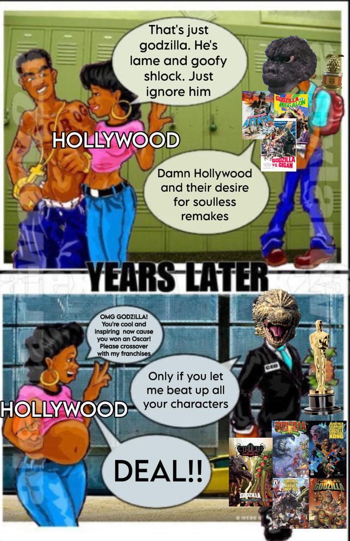 That's just godzilla. He's lame and goofy shlock. Just ignore him ALLMONSTERS TACK GODZILLAN HOLLYWOOD Damn Hollywood and their desire for soulless remakes GODZILLA VS. GIGAN YEARS LATER OMG GODZILLA! You're cool and inspiring now cause you won an Oscar! Please crossover with my franchises Only if you let me beat up all HOLLYWOOD your characters DEAL!! CUULUOS DEATH MAY DIE GODZILLA GODTACTHULHU WYSE CEO GODZILLA WER RANGER JUSTICE LEAGUE GODZILLA KONG M GODZILLA MARVEL UNIWRSE TURTLES GODZILLA