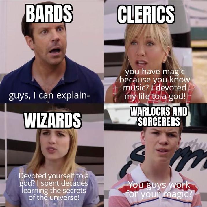 BARDS CLERICS guys, I can explain- WIZARDS you have magic because you know music? devoted my life to a god! WARLOCKS AND SORCERERS Devoted yourself to a god? I spent decades learning the secrets of the universe! You guys work for your magic?