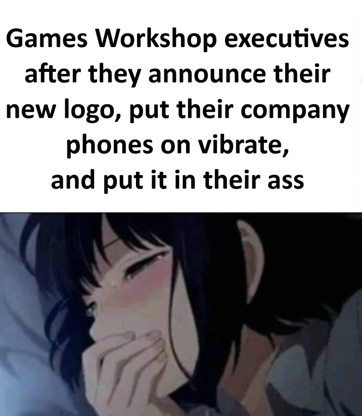 Games Workshop executives after they announce their new logo, put their company phones on vibrate, and put it in their ass