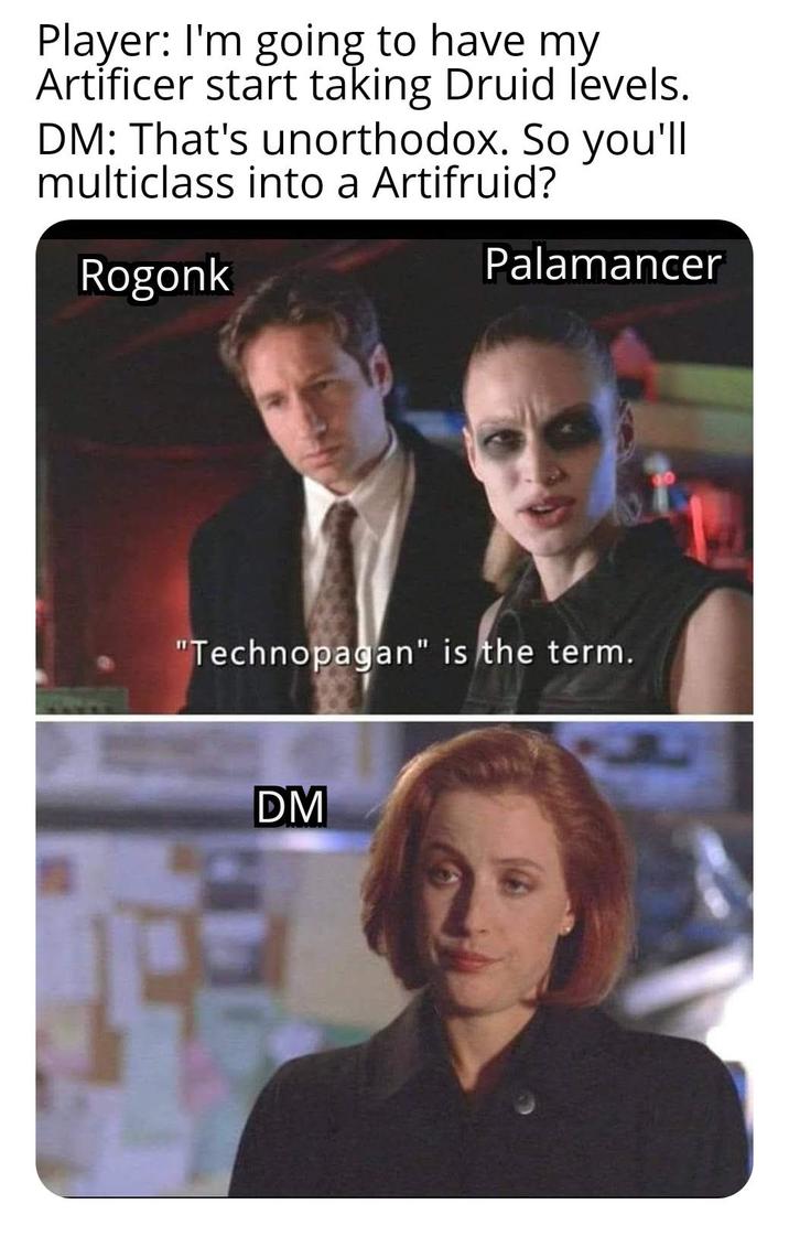 Player: I'm going to have my Artificer start taking Druid levels. DM: That's unorthodox. So you'll multiclass into a Artifruid? Rogonk Palamancer "Technopagan" is the term. DM
