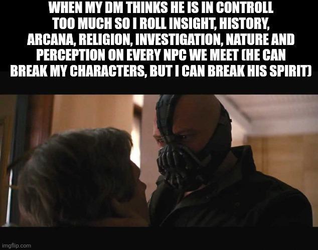 WHEN MY DM THINKS HE IS IN CONTROLL TOO MUCH SO I ROLL INSIGHT, HISTORY, ARCANA, RELIGION, INVESTIGATION, NATURE AND PERCEPTION ON EVERY NPC WE MEET CHE CAN BREAK MY CHARACTERS, BUT I CAN BREAK HIS SPIRIT) imgflip.com
