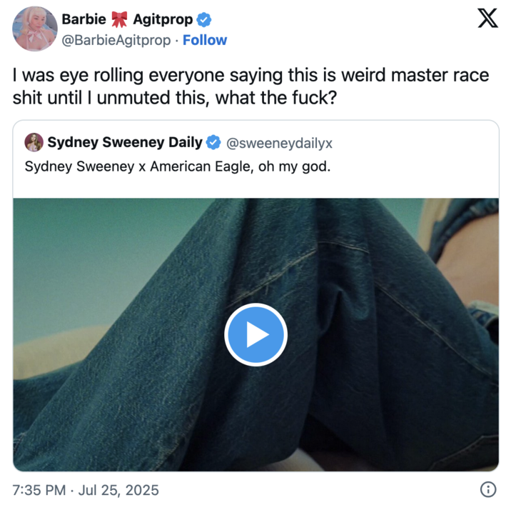 July 25th, 2025 tweet by @lavendersodaa X user @lavendersodaa quoted the post about Sydney Sweeney's American Eagle "Great Jeans" Ad, writing, "I was eye rolling everyone saying this is weird master race s--- until I unmuted this, what the f---?"