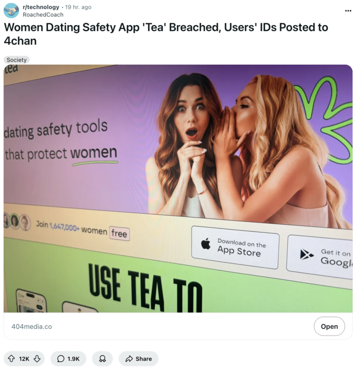 July 25th, 2025 post on /r/technology Redditor /u/RoachedCoach reposted a 404media article about the data leak from the Tea app to the /r/technology subreddit alongside a caption that read, "Women Dating Safety App 'Tea' Breached, Users' IDs Posted to 4chan."