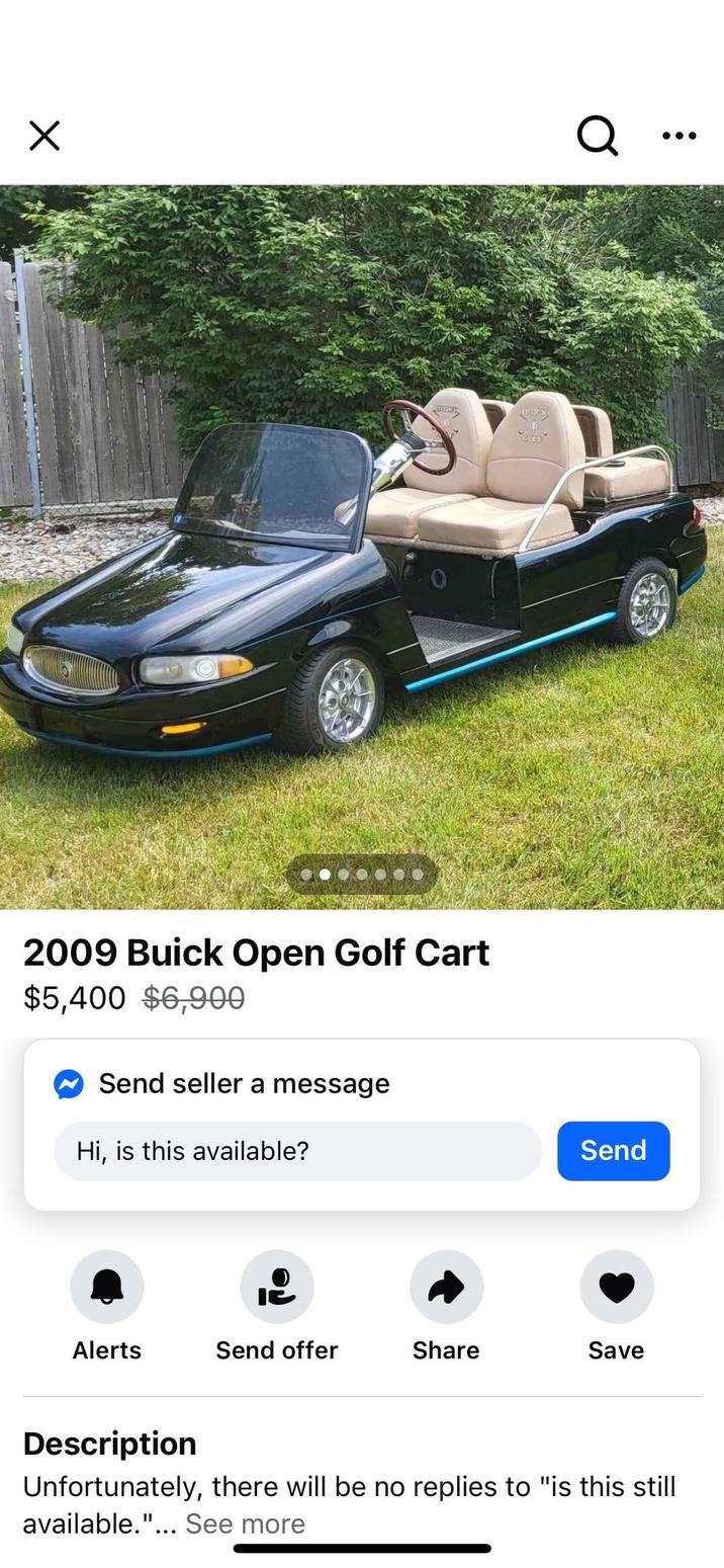 ☑ Q BURK BUICK GOLF 2009 Buick Open Golf Cart $5,400 $6,900 Send seller a message Hi, is this available? Send Alerts Send offer Share Save Description Unfortunately, there will be no replies to "is this still available."... See more