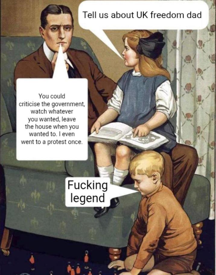 You could criticise the government, watch whatever you wanted, leave the house when you wanted to. I even went to a protest once. Tell us about UK freedom dad F------ legend